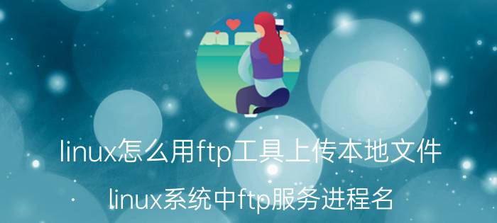 linux怎么用ftp工具上传本地文件 linux系统中ftp服务进程名？